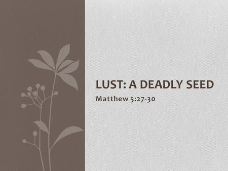 Matthew 5:27-30 LUST: A DEADLY SEED. Manifestations of Lust definition: “to long for things forbidden” lust is at the root of many other sins adultery,