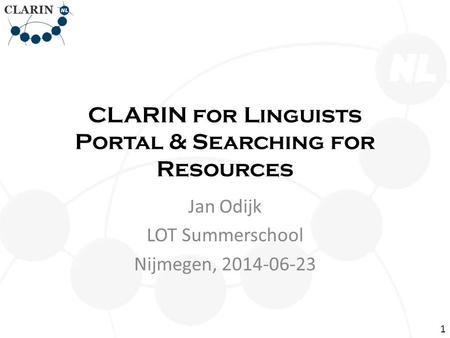 CLARIN for Linguists Portal & Searching for Resources Jan Odijk LOT Summerschool Nijmegen, 2014-06-23 1.