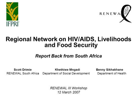 Regional Network on HIV/AIDS, Livelihoods and Food Security Report Back from South Africa Scott DrimieKhethiwe MngadiBenny Sikhakhane RENEWAL South AfricaDepartment.