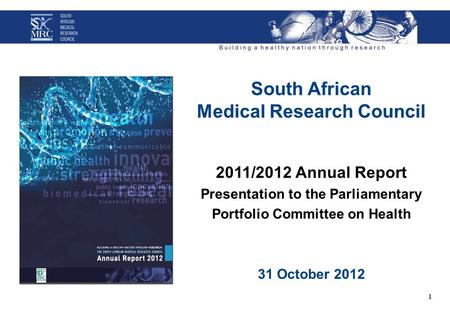 South African Medical Research Council 2011/2012 Annual Report Presentation to the Parliamentary Portfolio Committee on Health 31 October 2012 1.