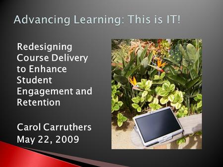 Redesigning Course Delivery to Enhance Student Engagement and Retention Carol Carruthers May 22, 2009.