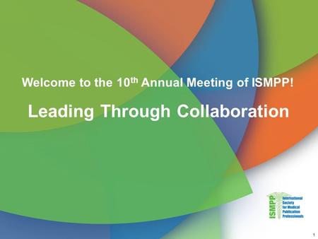 Welcome to the 10 th Annual Meeting of ISMPP! Leading Through Collaboration 1.