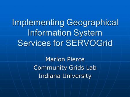 Implementing Geographical Information System Services for SERVOGrid Marlon Pierce Community Grids Lab Indiana University.