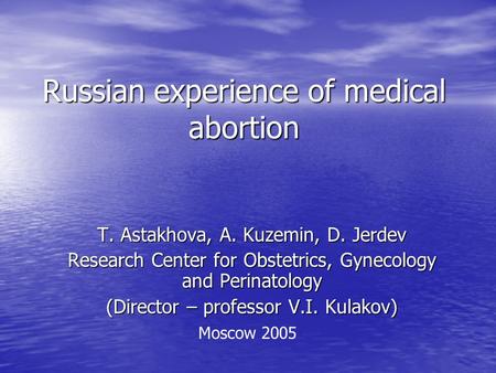 Russian experience of medical abortion T. Astakhova, A. Kuzemin, D. Jerdev Research Center for Obstetrics, Gynecology and Perinatology (Director – professor.