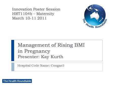 The Health Roundtable Management of Rising BMI in Pregnancy Presenter: Kay Kurth Hospital Code Name: Cougar3 Innovation Poster Session HRT1104b – Maternity.