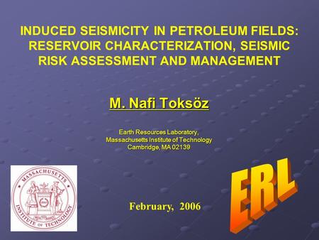 INDUCED SEISMICITY IN PETROLEUM FIELDS: RESERVOIR CHARACTERIZATION, SEISMIC RISK ASSESSMENT AND MANAGEMENT M. Nafi Toksöz Earth Resources Laboratory, Massachusetts.