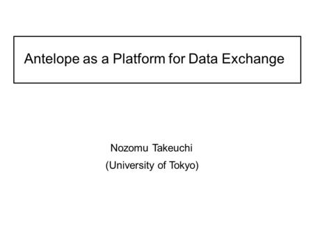 Antelope as a Platform for Data Exchange Nozomu Takeuchi (University of Tokyo)