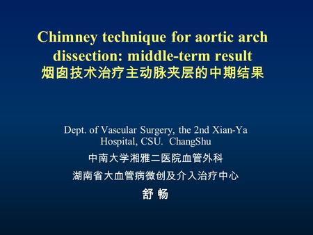 Chimney technique for aortic arch dissection: middle-term result 烟囱技术治疗主动脉夹层的中期结果 Dept. of Vascular Surgery, the 2nd Xian-Ya Hospital, CSU. ChangShu 中南大学湘雅二医院血管外科.