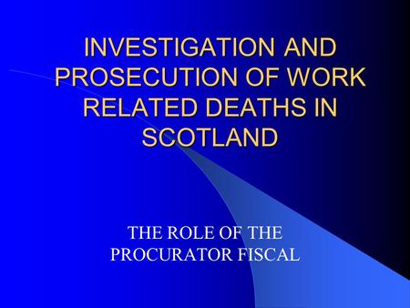 INVESTIGATION AND PROSECUTION OF WORK RELATED DEATHS IN SCOTLAND THE ROLE OF THE PROCURATOR FISCAL.