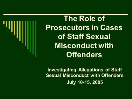 The Role of Prosecutors in Cases of Staff Sexual Misconduct with Offenders Investigating Allegations of Staff Sexual Misconduct with Offenders July 10-15,