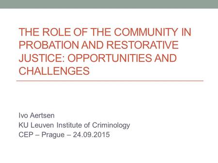 THE ROLE OF THE COMMUNITY IN PROBATION AND RESTORATIVE JUSTICE: OPPORTUNITIES AND CHALLENGES Ivo Aertsen KU Leuven Institute of Criminology CEP – Prague.