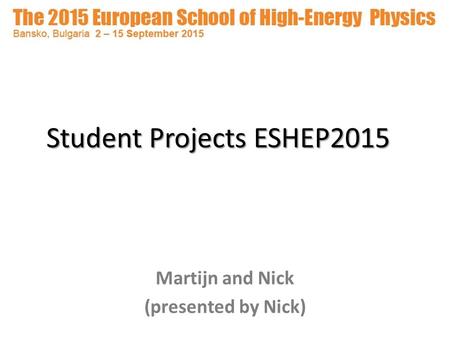 Student Projects ESHEP2015 Martijn and Nick (presented by Nick)