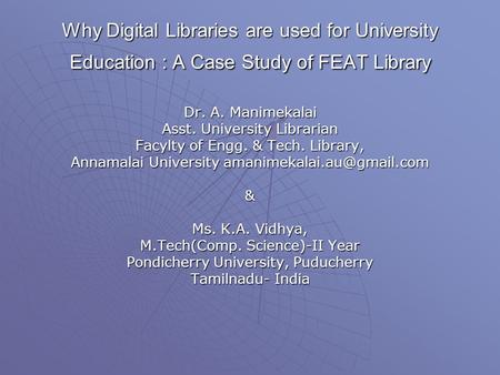 Why Digital Libraries are used for University Education : A Case Study of FEAT Library Dr. A. Manimekalai Asst. University Librarian Facylty of Engg. &