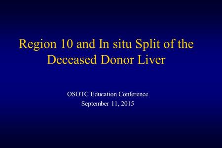 Region 10 and In situ Split of the Deceased Donor Liver OSOTC Education Conference September 11, 2015.