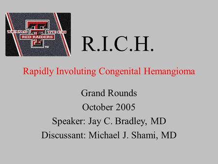 R.I.C.H. Grand Rounds October 2005 Speaker: Jay C. Bradley, MD Discussant: Michael J. Shami, MD Rapidly Involuting Congenital Hemangioma.