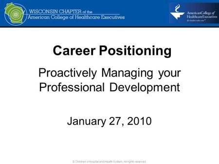 Proactively Managing your Professional Development January 27, 2010 © Children’s Hospital and Health System. All rights reserved. Career Positioning.