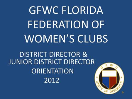 GFWC FLORIDA FEDERATION OF WOMEN’S CLUBS DISTRICT DIRECTOR & JUNIOR DISTRICT DIRECTOR ORIENTATION 2012.