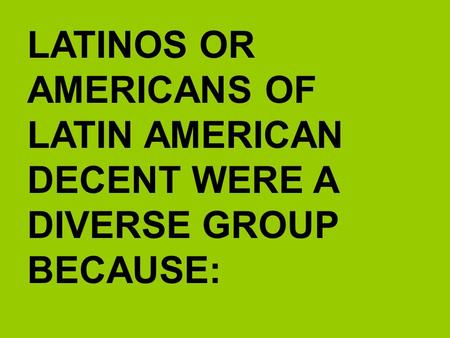 LATINOS OR AMERICANS OF LATIN AMERICAN DECENT WERE A DIVERSE GROUP BECAUSE: