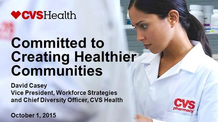 Committed to Creating Healthier Communities David Casey Vice President, Workforce Strategies and Chief Diversity Officer, CVS Health October 1, 2015.