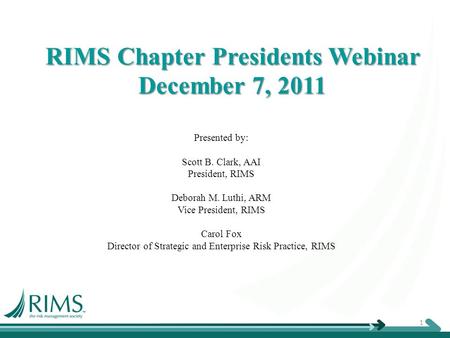 RIMS Chapter Presidents Webinar December 7, 2011 Presented by: Scott B. Clark, AAI President, RIMS Deborah M. Luthi, ARM Vice President, RIMS Carol Fox.