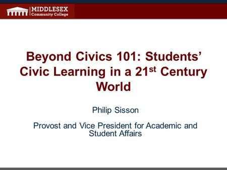 Beyond Civics 101: Students’ Civic Learning in a 21 st Century World Philip Sisson Provost and Vice President for Academic and Student Affairs.