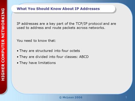 © McLean 20061 HIGHER COMPUTER NETWORKING What You Should Know About IP Addresses You need to know that: They are structured into four octets They are.