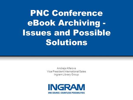 PNC Conference eBook Archiving - Issues and Possible Solutions Andrejs Alferovs Vice President International Sales Ingram Library Group.