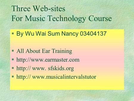 Three Web-sites For Music Technology Course  By Wu Wai Sum Nancy 03404137 §All About Ear Training §http://www.earmaster.com §http:// www. sfskids.org.