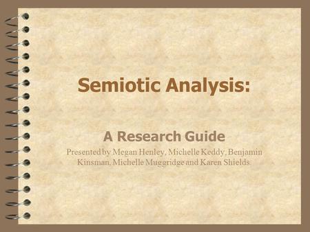 Semiotic Analysis: A Research Guide Presented by Megan Henley, Michelle Keddy, Benjamin Kinsman, Michelle Muggridge and Karen Shields.