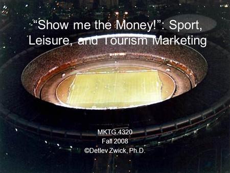 “Show me the Money!”: Sport, Leisure, and Tourism Marketing MKTG.4320 Fall 2008 ©Detlev Zwick, Ph.D.