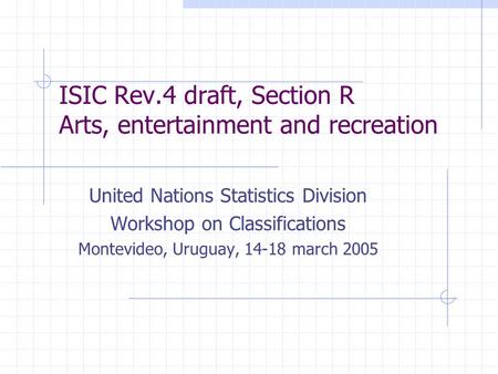 ISIC Rev.4 draft, Section R Arts, entertainment and recreation United Nations Statistics Division Workshop on Classifications Montevideo, Uruguay, 14-18.