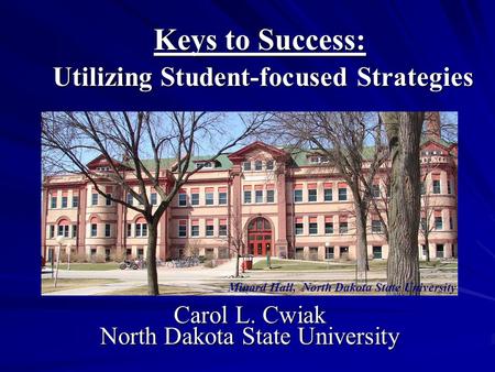 Keys to Success: Utilizing Student-focused Strategies Carol L. Cwiak North Dakota State University Minard Hall, North Dakota State University.