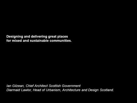 Designing and delivering great places for mixed and sustainable communities. Ian Gilzean, Chief Architect Scottish Government Diarmaid Lawlor, Head of.