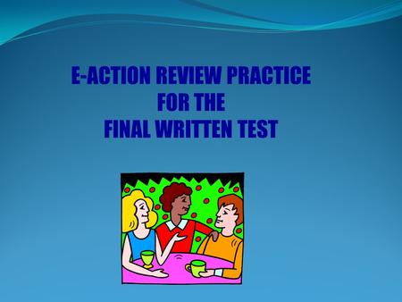 E-ACTION REVIEW PRACTICE FOR THE FINAL WRITTEN TEST.