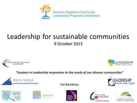 Leadership for sustainable communities 9 October 2013 Kat Baddeley “Leaders in Leadership responsive to the needs of our diverse communities”