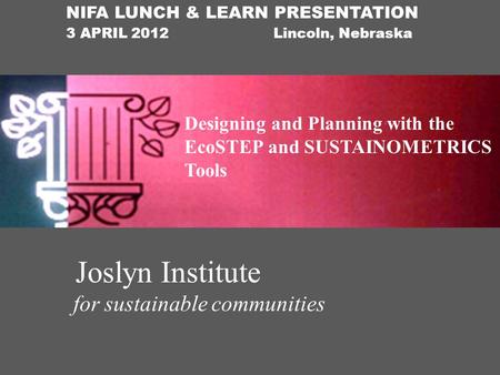 Joslyn Institute for sustainable communities NIFA LUNCH & LEARN PRESENTATION 3 APRIL 2012 Lincoln, Nebraska Designing and Planning with the EcoSTEP and.