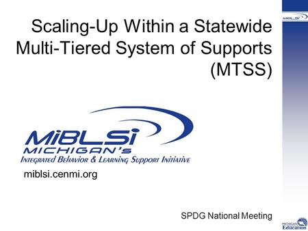 Scaling-Up Within a Statewide Multi-Tiered System of Supports (MTSS) SPDG National Meeting miblsi.cenmi.org.