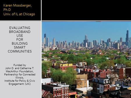 Karen Mossberger, Ph.D Univ. of IL at Chicago EVALUATING BROADBAND USE FOR BUILDING SMART COMMUNITIES Funded by John D. and Catherine T. MacArthur Foundation,