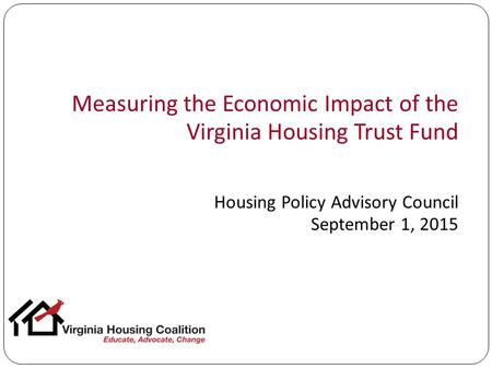 Measuring the Economic Impact of the Virginia Housing Trust Fund Housing Policy Advisory Council September 1, 2015.