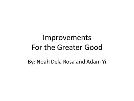 Improvements For the Greater Good By: Noah Dela Rosa and Adam Yi.