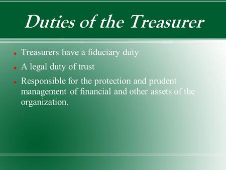 Duties of the Treasurer Treasurers have a fiduciary duty A legal duty of trust Responsible for the protection and prudent management of financial and other.