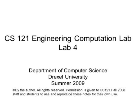 CS 121 Engineering Computation Lab Lab 4 Department of Computer Science Drexel University Summer 2009 ©By the author. All rights reserved. Permission is.