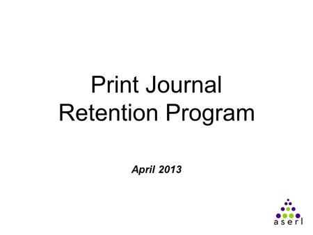 Print Journal Retention Program April 2013. Journal Retention: A Brief History Conceived by Willis & Gherman ~ 12 years ago, focusing on monographs Use.