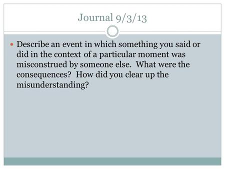 Journal 9/3/13 Describe an event in which something you said or did in the context of a particular moment was misconstrued by someone else. What were the.