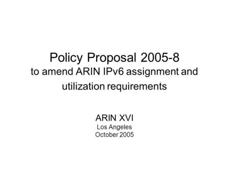 Policy Proposal 2005-8 to amend ARIN IPv6 assignment and utilization requirements ARIN XVI Los Angeles October 2005.