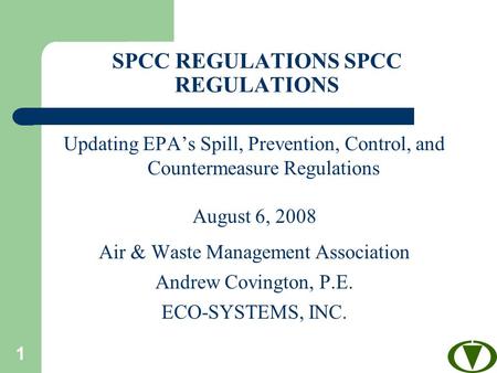 1 SPCC REGULATIONS Updating EPA’s Spill, Prevention, Control, and Countermeasure Regulations August 6, 2008 Air & Waste Management Association Andrew Covington,