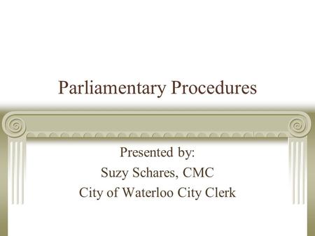 Parliamentary Procedures Presented by: Suzy Schares, CMC City of Waterloo City Clerk.