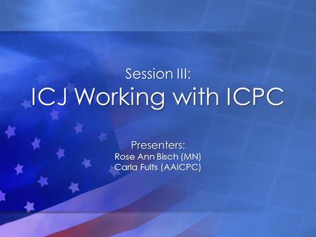 Session III: ICJ Working with ICPC Presenters: Rose Ann Bisch (MN) Carla Fults (AAICPC)