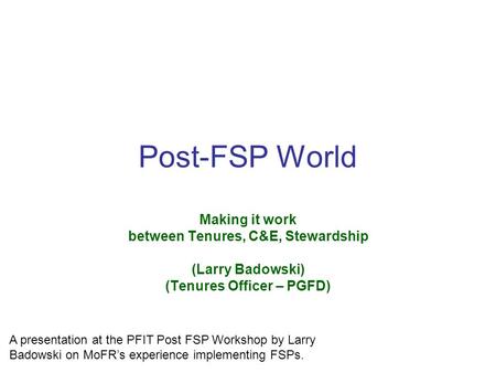 Post-FSP World Making it work between Tenures, C&E, Stewardship (Larry Badowski) (Tenures Officer – PGFD) A presentation at the PFIT Post FSP Workshop.