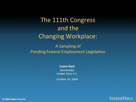 © 2009 Vedder Price P.C. The 111th Congress and the Changing Workplace: A Sampling of Pending Federal Employment Legislation Laura Sack Shareholder Vedder.